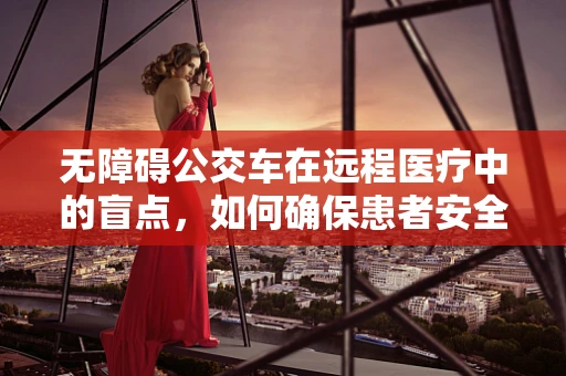 无障碍公交车在远程医疗中的盲点，如何确保患者安全、无障碍地参与远程诊疗？