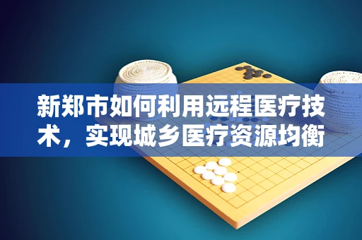 新郑市如何利用远程医疗技术，实现城乡医疗资源均衡？