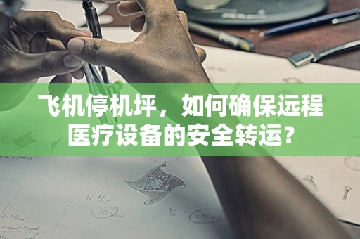 飞机停机坪，如何确保远程医疗设备的安全转运？