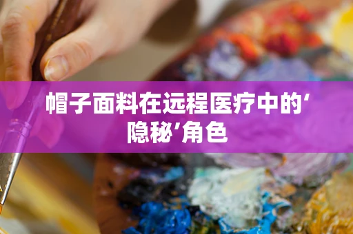 帽子面料在远程医疗中的‘隐秘’角色