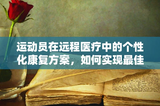 运动员在远程医疗中的个性化康复方案，如何实现最佳恢复？
