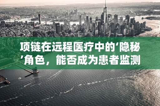 项链在远程医疗中的‘隐秘’角色，能否成为患者监测的新利器？