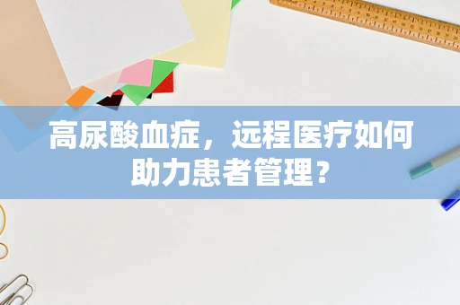 高尿酸血症，远程医疗如何助力患者管理？