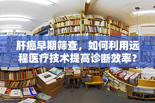 肝癌早期筛查，如何利用远程医疗技术提高诊断效率？