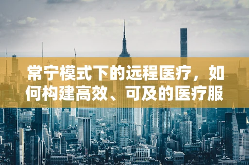 常宁模式下的远程医疗，如何构建高效、可及的医疗服务网络？