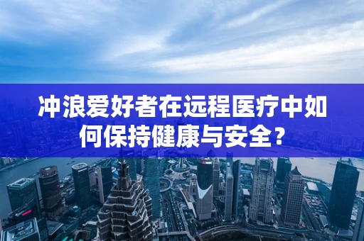 冲浪爱好者在远程医疗中如何保持健康与安全？
