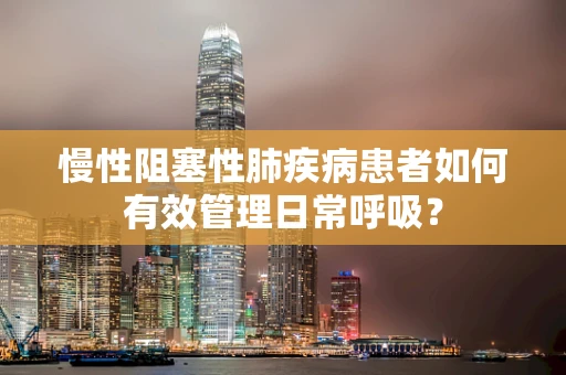 慢性阻塞性肺疾病患者如何有效管理日常呼吸？