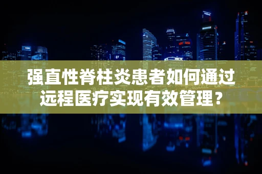 强直性脊柱炎患者如何通过远程医疗实现有效管理？