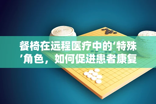 餐椅在远程医疗中的‘特殊’角色，如何促进患者康复与家庭护理？