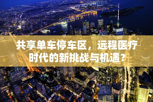 共享单车停车区，远程医疗时代的新挑战与机遇？