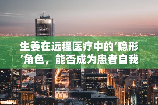 生姜在远程医疗中的‘隐形’角色，能否成为患者自我护理的天然良方？