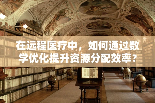 在远程医疗中，如何通过数学优化提升资源分配效率？