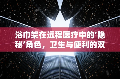 浴巾架在远程医疗中的‘隐秘’角色，卫生与便利的双重考量