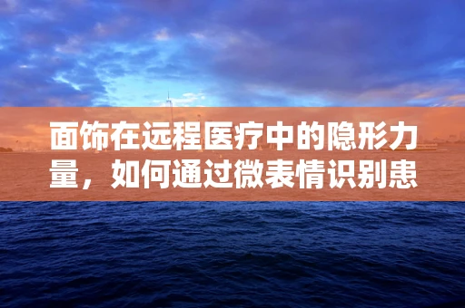 面饰在远程医疗中的隐形力量，如何通过微表情识别患者情绪？