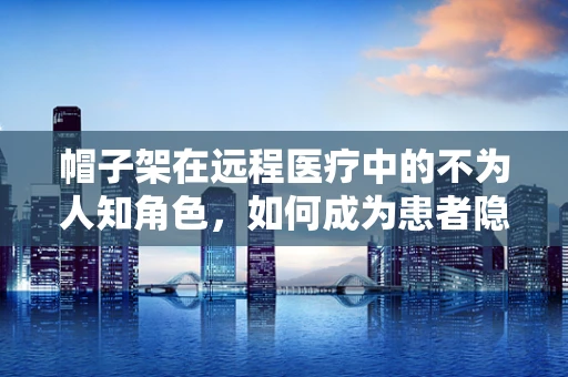 帽子架在远程医疗中的不为人知角色，如何成为患者隐私的守护者？