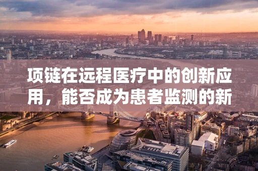 项链在远程医疗中的创新应用，能否成为患者监测的新趋势？