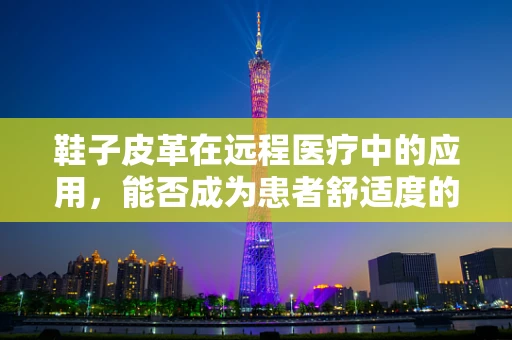 鞋子皮革在远程医疗中的应用，能否成为患者舒适度的新亮点？