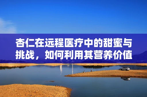 杏仁在远程医疗中的甜蜜与挑战，如何利用其营养价值促进患者心理健康？