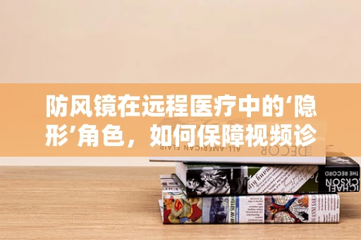 防风镜在远程医疗中的‘隐形’角色，如何保障视频诊疗的清晰与安全？
