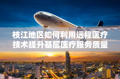 枝江地区如何利用远程医疗技术提升基层医疗服务质量？
