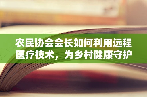 农民协会会长如何利用远程医疗技术，为乡村健康守护者赋能？