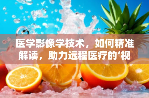 医学影像学技术，如何精准解读，助力远程医疗的‘视界’？