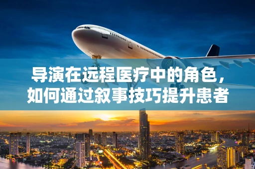 导演在远程医疗中的角色，如何通过叙事技巧提升患者体验？