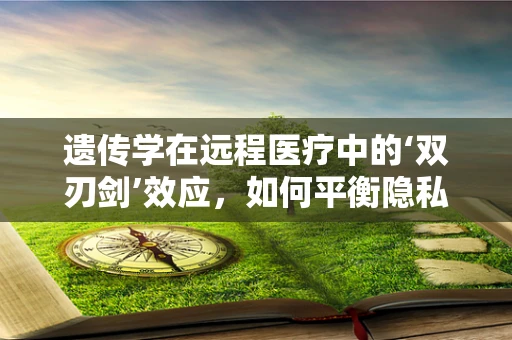 遗传学在远程医疗中的‘双刃剑’效应，如何平衡隐私与精准医疗？