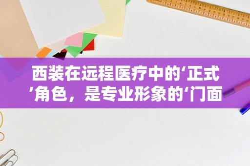 西装在远程医疗中的‘正式’角色，是专业形象的‘门面’，还是沟通效率的‘绊脚石’？