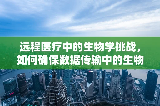 远程医疗中的生物学挑战，如何确保数据传输中的生物样本安全？