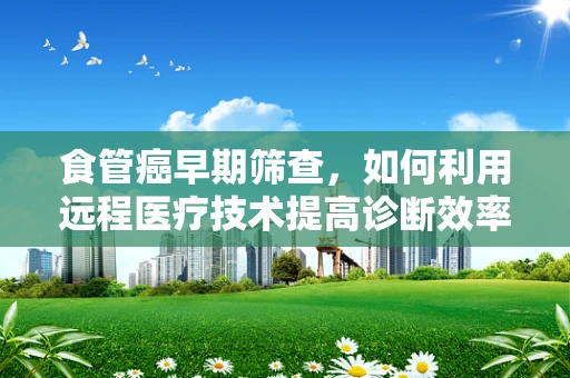 食管癌早期筛查，如何利用远程医疗技术提高诊断效率？