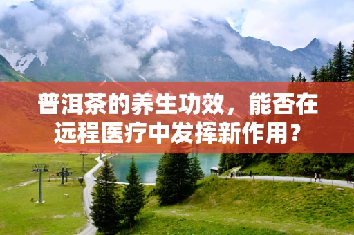 普洱茶的养生功效，能否在远程医疗中发挥新作用？