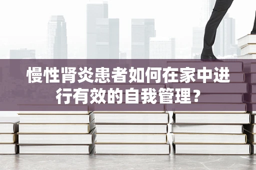 慢性肾炎患者如何在家中进行有效的自我管理？
