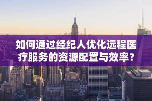 如何通过经纪人优化远程医疗服务的资源配置与效率？