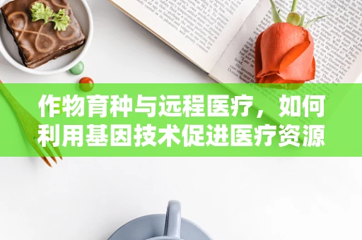 作物育种与远程医疗，如何利用基因技术促进医疗资源均衡？