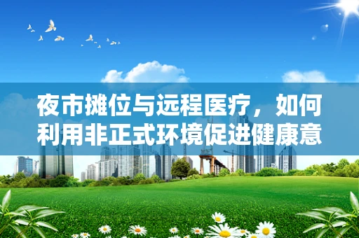 夜市摊位与远程医疗，如何利用非正式环境促进健康意识？
