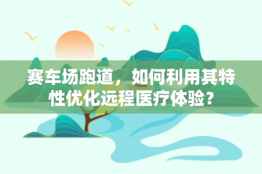 赛车场跑道，如何利用其特性优化远程医疗体验？