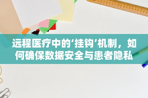 远程医疗中的‘挂钩’机制，如何确保数据安全与患者隐私？