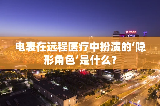 电表在远程医疗中扮演的‘隐形角色’是什么？