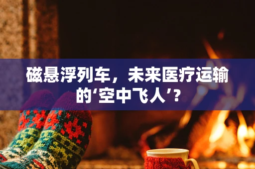 磁悬浮列车，未来医疗运输的‘空中飞人’？