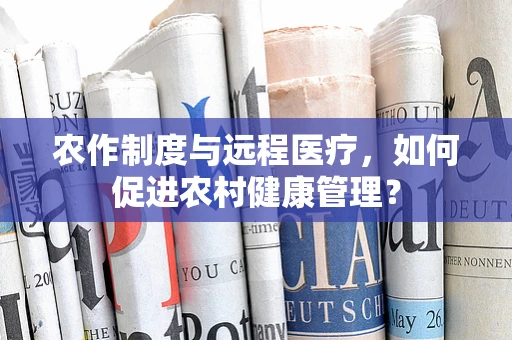 农作制度与远程医疗，如何促进农村健康管理？