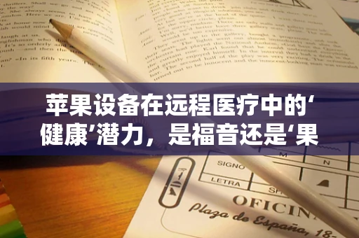 苹果设备在远程医疗中的‘健康’潜力，是福音还是‘果’壳？