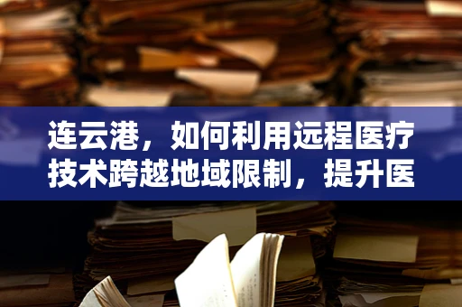 连云港，如何利用远程医疗技术跨越地域限制，提升医疗资源均衡？