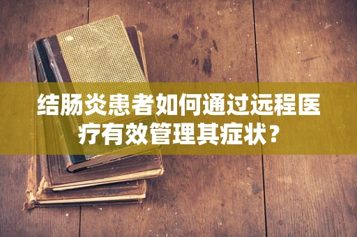 结肠炎患者如何通过远程医疗有效管理其症状？