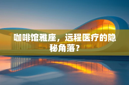 咖啡馆雅座，远程医疗的隐秘角落？