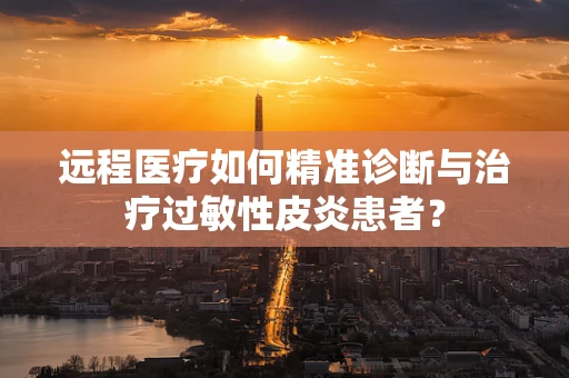远程医疗如何精准诊断与治疗过敏性皮炎患者？