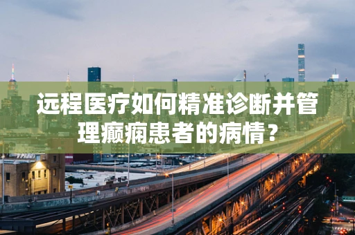 远程医疗如何精准诊断并管理癫痫患者的病情？
