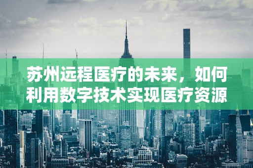 苏州远程医疗的未来，如何利用数字技术实现医疗资源均衡？