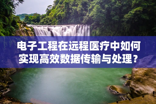 电子工程在远程医疗中如何实现高效数据传输与处理？