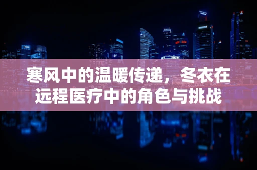 寒风中的温暖传递，冬衣在远程医疗中的角色与挑战